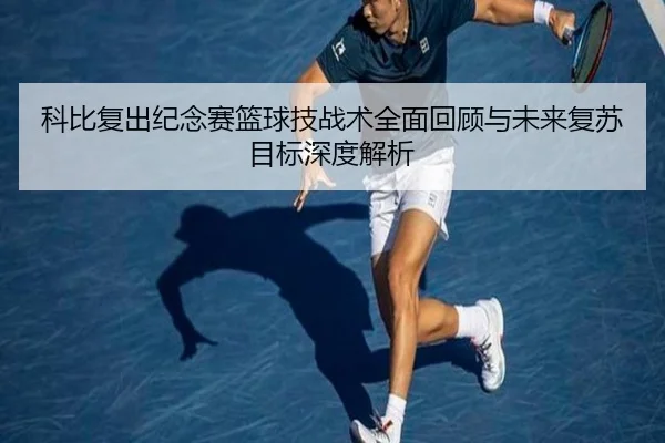 科比复出纪念赛篮球技战术全面回顾与未来复苏目标深度解析